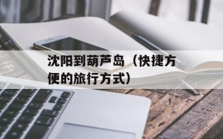 沈阳到葫芦岛（快捷方便的旅行方式）
