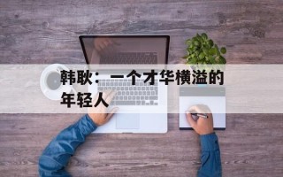 韩耿：一个才华横溢的年轻人