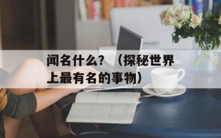 闻名什么？（探秘世界上最有名的事物）