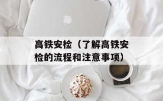 高铁安检（了解高铁安检的流程和注意事项）