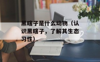 黑瞎子是什么动物（认识黑瞎子，了解其生态习性）