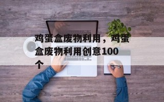 鸡蛋盒废物利用，鸡蛋盒废物利用创意100个