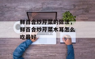 鲜百合炒芹菜的做法，鲜百合炒芹菜木耳怎么吃最好