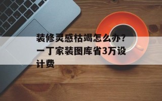 装修灵感枯竭怎么办？一丁家装图库省3万设计费