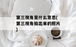 第三视角是什么意思(第三视角拍出来的照片)