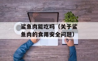 鲨鱼肉能吃吗（关于鲨鱼肉的食用安全问题）