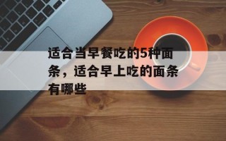 适合当早餐吃的5种面条，适合早上吃的面条有哪些