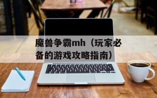 魔兽争霸mh（玩家必备的游戏攻略指南）