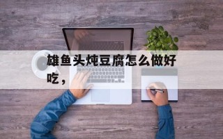 雄鱼头炖豆腐怎么做好吃，
