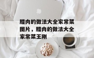 腊肉的做法大全家常菜图片，腊肉的做法大全家常菜王刚