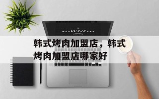 韩式烤肉加盟店，韩式烤肉加盟店哪家好