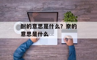 耐的意思是什么？奈的意思是什么