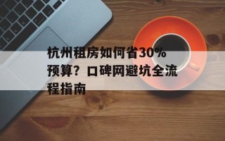 杭州租房如何省30%预算？口碑网避坑全流程指南