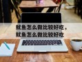 鱿鱼怎么做比较好吃，鱿鱼怎么做比较好吃