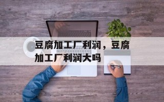 豆腐加工厂利润，豆腐加工厂利润大吗