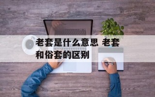 老套是什么意思 老套和俗套的区别