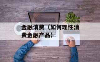金融消费（如何理性消费金融产品）