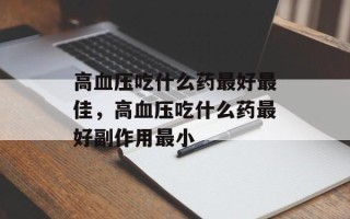 高血压吃什么药最好最佳，高血压吃什么药最好副作用最小