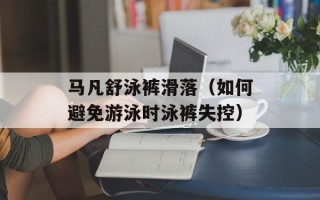 马凡舒泳裤滑落（如何避免游泳时泳裤失控）