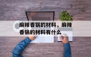 麻辣香锅的材料，麻辣香锅的材料有什么