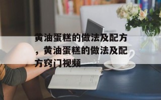 黄油蛋糕的做法及配方，黄油蛋糕的做法及配方窍门视频