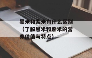 黑米和紫米有什么区别（了解黑米和紫米的营养价值与特点）