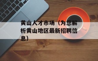 黄山人才市场（为您解析黄山地区最新招聘信息）