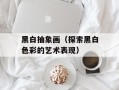 黑白抽象画（探索黑白色彩的艺术表现）