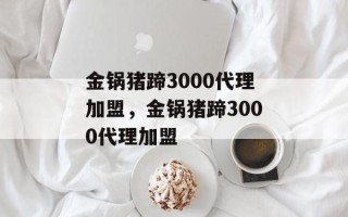 金锅猪蹄3000代理加盟，金锅猪蹄3000代理加盟