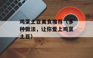 鸡蛋土豆美食推荐（多种做法，让你爱上鸡蛋土豆）