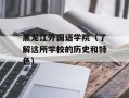 黑龙江外国语学院（了解这所学校的历史和特色）