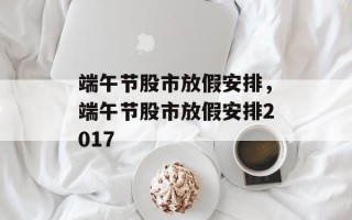端午节股市放假安排，端午节股市放假安排2017