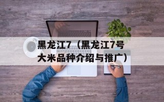 黑龙江7（黑龙江7号大米品种介绍与推广）