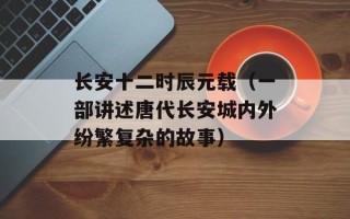长安十二时辰元载（一部讲述唐代长安城内外纷繁复杂的故事）
