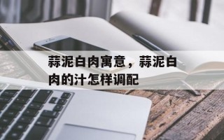 蒜泥白肉寓意，蒜泥白肉的汁怎样调配