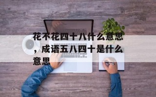 花不花四十八什么意思，成语五八四十是什么意思