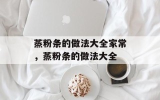 蒸粉条的做法大全家常，蒸粉条的做法大全