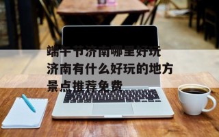 端午节济南哪里好玩 济南有什么好玩的地方景点推荐免费