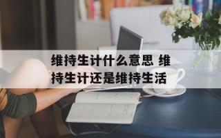 维持生计什么意思 维持生计还是维持生活