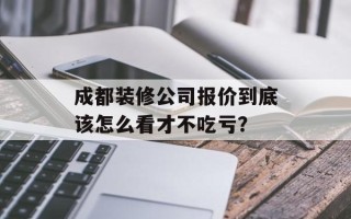 成都装修公司报价到底该怎么看才不吃亏？