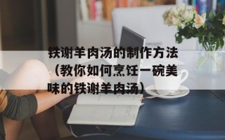 铁谢羊肉汤的制作方法（教你如何烹饪一碗美味的铁谢羊肉汤）