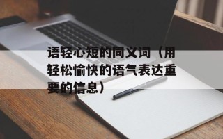语轻心短的同义词（用轻松愉快的语气表达重要的信息）