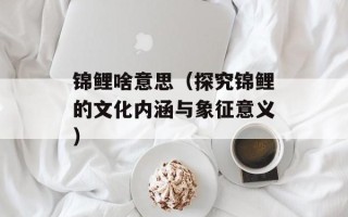 锦鲤啥意思（探究锦鲤的文化内涵与象征意义）