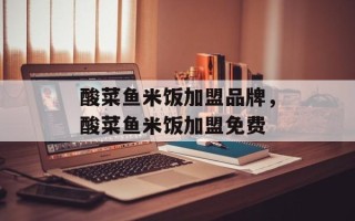 酸菜鱼米饭加盟品牌，酸菜鱼米饭加盟免费