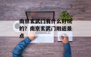 南京玄武门有什么好玩的？南京玄武门附近景点