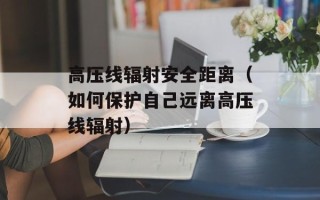 高压线辐射安全距离（如何保护自己远离高压线辐射）