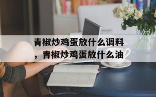 青椒炒鸡蛋放什么调料，青椒炒鸡蛋放什么油