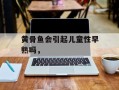 黄骨鱼会引起儿童性早熟吗，