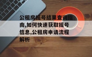 公租房摇号结果查询指南,如何快速获取摇号信息,公租房申请流程解析