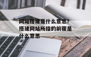 网站搭建是什么意思？搭建网站所指的前骤是什么意思